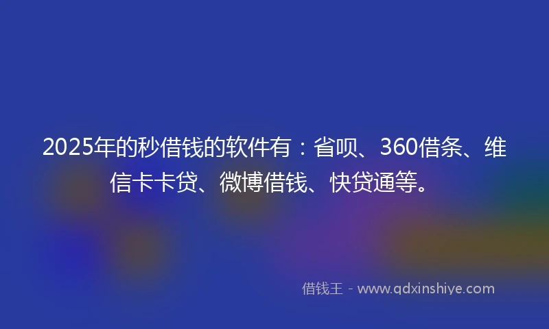 2025年的秒借钱的软件有:省呗、360借条、维信卡卡贷、微博借钱、快贷通等。