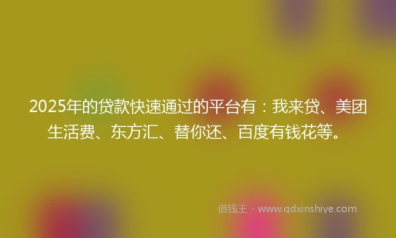 2025年的贷款快速通过的平台有：我来贷、美团生活费、东方汇、替你还、百度有钱花等。