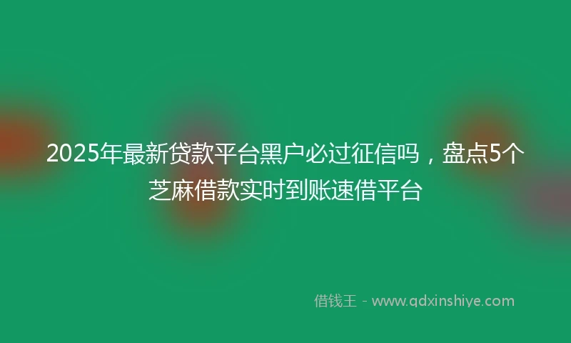 2025年最新贷款平台黑户必过征信吗，盘点5个芝麻借款实时到账速借平台