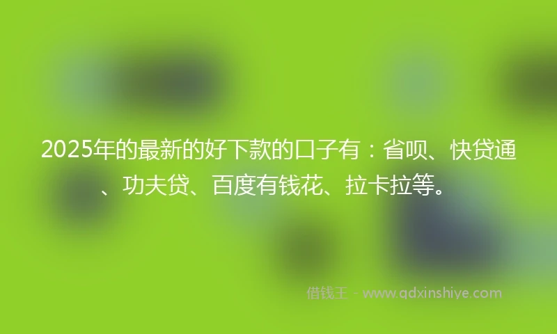 2025年的最新的好下款的口子有：省呗、快贷通、功夫贷、百度有钱花、拉卡拉等。