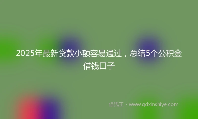2025年最新贷款小额容易通过，总结5个公积金借钱口子