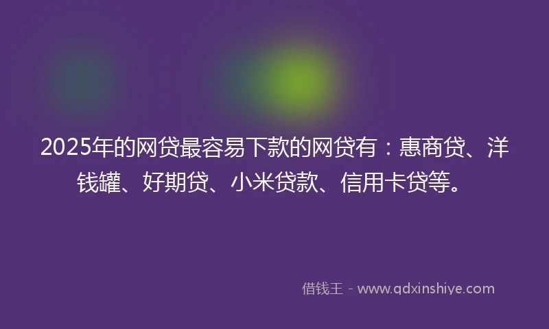 2025年的网贷最容易下款的网贷有：惠商贷、洋钱罐、好期贷、小米贷款、信用卡贷等。
