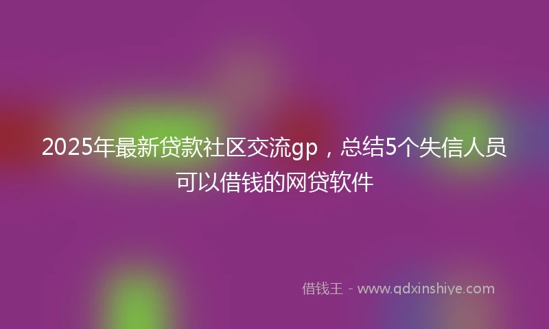 2025年最新贷款社区交流gp，总结5个失信人员可以借钱的网贷软件