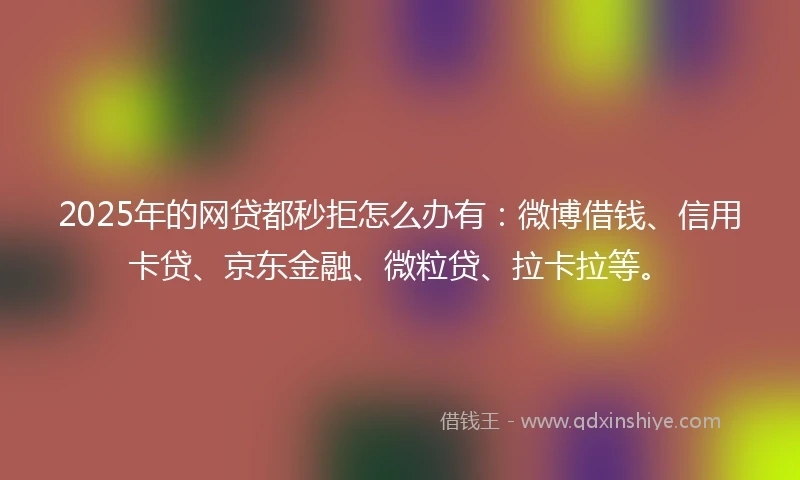 2025年的网贷都秒拒怎么办有：微博借钱、信用卡贷、京东金融、微粒贷、拉卡拉等。