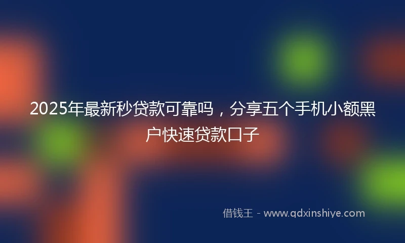 2025年最新秒贷款可靠吗，分享五个手机小额黑户快速贷款口子