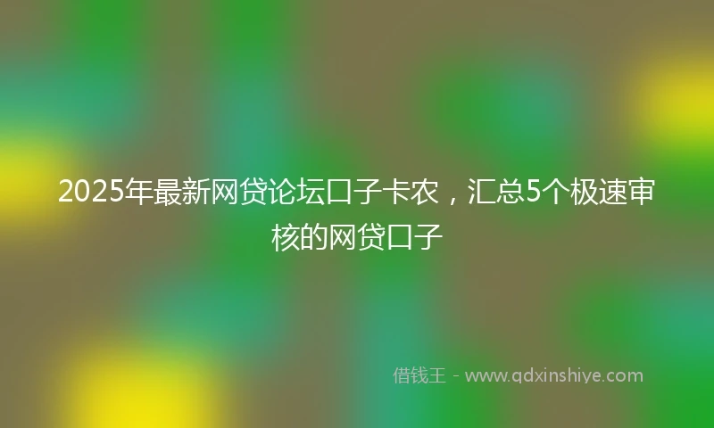 2025年最新网贷论坛口子卡农，汇总5个极速审核的网贷口子