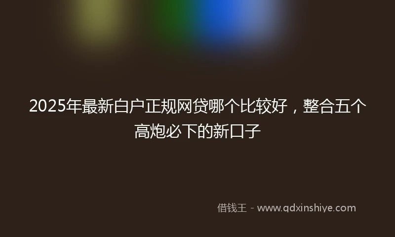 2025年最新白户正规网贷哪个比较好，整合五个高炮必下的新口子