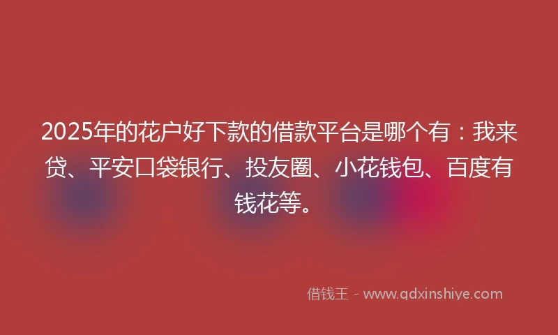 2025年的花户好下款的借款平台是哪个有：我来贷、平安口袋银行、投友圈、小花钱包、百度有钱花等。