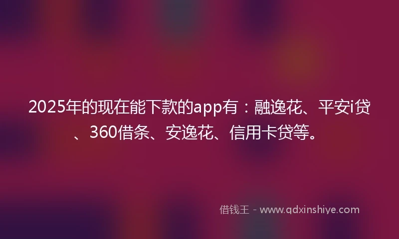 2025年的现在能下款的app有：融逸花、平安i贷、360借条、安逸花、信用卡贷等。