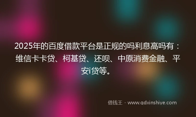 2025年的百度借款平台是正规的吗利息高吗有：维信卡卡贷、柯基贷、还呗、中原消费金融、平安i贷等。