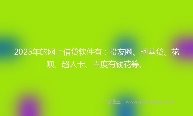 2025年的网上借贷软件有：投友圈、柯基贷、花呗、超人卡、百度有钱花等。
