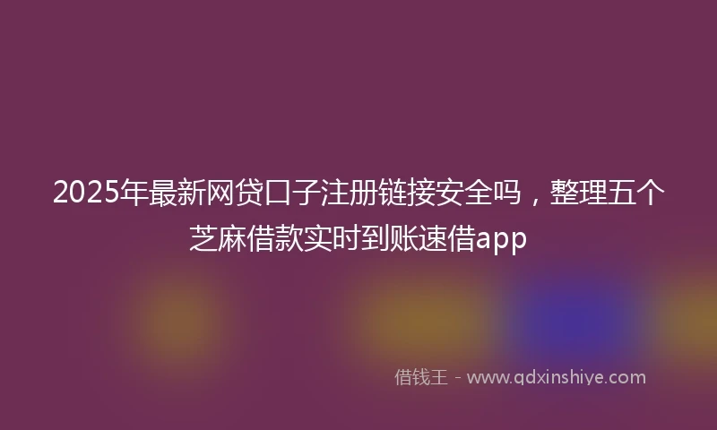 2025年最新网贷口子注册链接安全吗，整理五个芝麻借款实时到账速借app