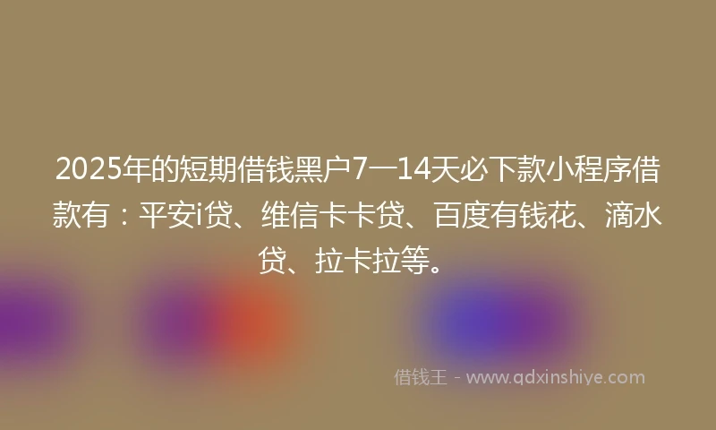 2025年的短期借钱黑户7一14天必下款小程序借款有：平安i贷、维信卡卡贷、百度有钱花、滴水贷、拉卡拉等。