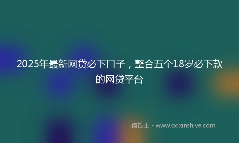 2025年最新网贷必下口子，整合五个18岁必下款的网贷平台