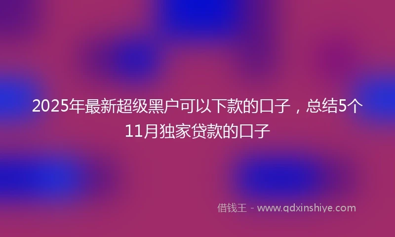 2025年最新超级黑户可以下款的口子,总结5个11月独家贷款的口子