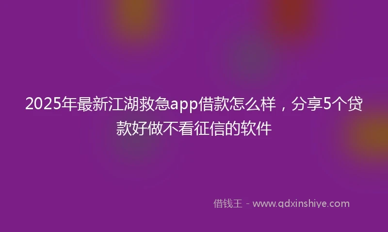 2025年最新江湖救急app借款怎么样，分享5个贷款好做不看征信的软件
