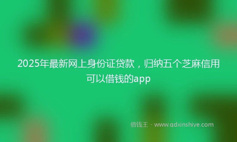 2025年最新网上身份证贷款，归纳五个芝麻信用可以借钱的app