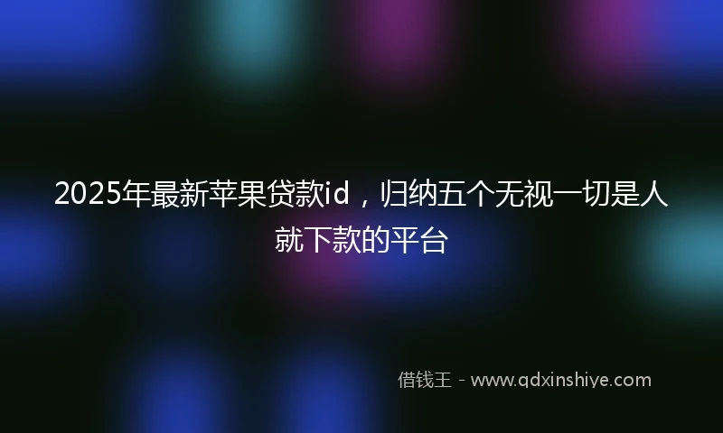 2025年最新苹果贷款id，归纳五个无视一切是人就下款的平台