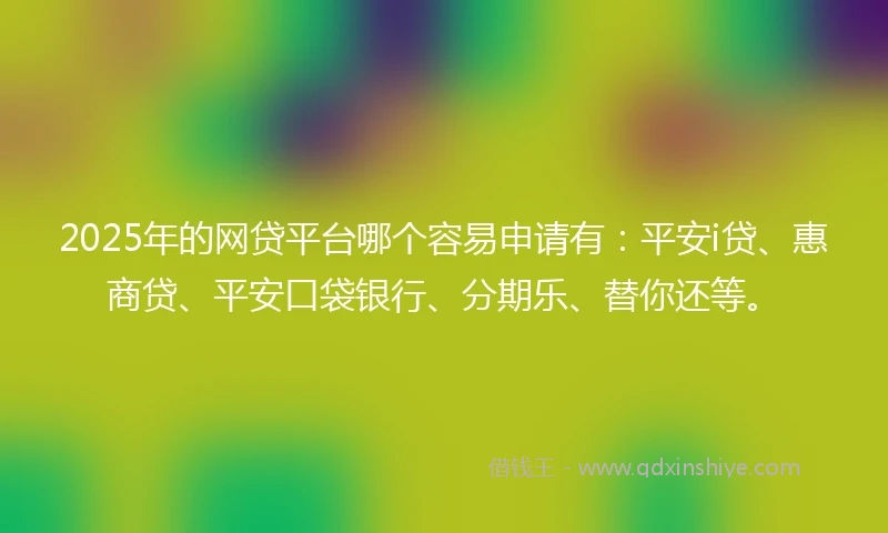 2025年的网贷平台哪个容易申请有：平安i贷、惠商贷、平安口袋银行、分期乐、替你还等。
