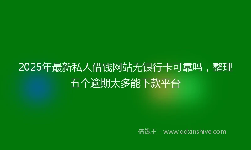 2025年最新私人借钱网站无银行卡可靠吗，整理五个逾期太多能下款平台