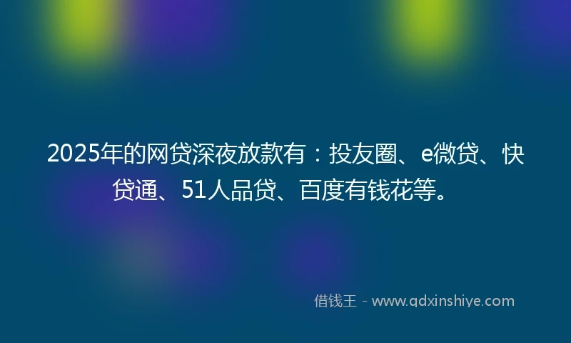 2025年的网贷深夜放款有：投友圈、e微贷、快贷通、51人品贷、百度有钱花等。