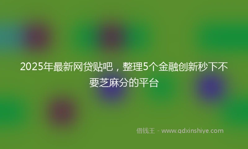 2025年最新网贷贴吧，整理5个金融创新秒下不要芝麻分的平台