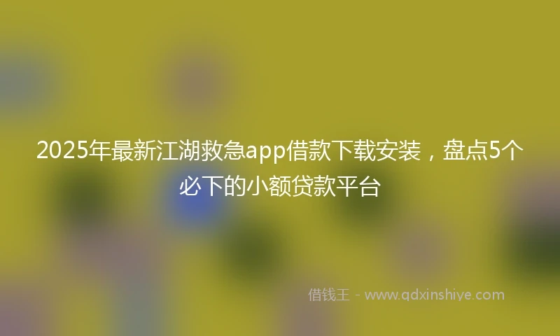 2025年最新江湖救急app借款下载安装，盘点5个必下的小额贷款平台