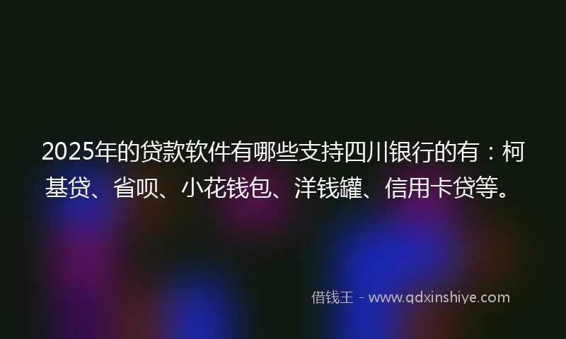 2025年的贷款软件有哪些支持四川银行的有：柯基贷、省呗、小花钱包、洋钱罐、信用卡贷等。