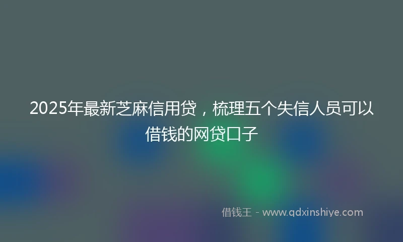 2025年最新芝麻信用贷，梳理五个失信人员可以借钱的网贷口子