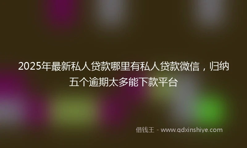 2025年最新私人贷款哪里有私人贷款微信，归纳五个逾期太多能下款平台