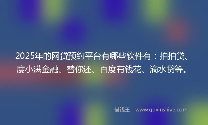 2025年的网贷预约平台有哪些软件有：拍拍贷、度小满金融、替你还、百度有钱花、滴水贷等。