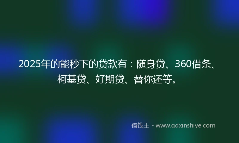 2025年的能秒下的贷款有:随身贷、360借条、柯基贷、好期贷、替你还等。