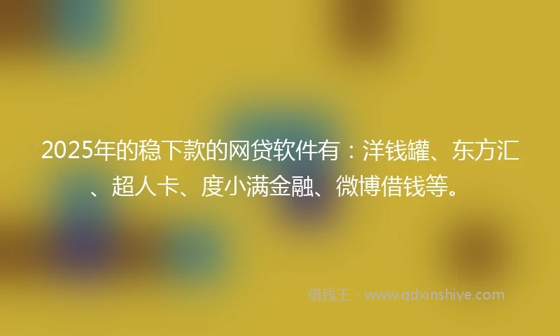 2025年的稳下款的网贷软件有：洋钱罐、东方汇、超人卡、度小满金融、微博借钱等。