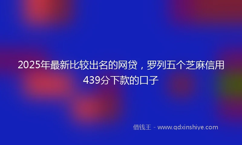 2025年最新比较出名的网贷，罗列五个芝麻信用439分下款的口子