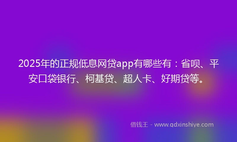 2025年的正规低息网贷app有哪些有：省呗、平安口袋银行、柯基贷、超人卡、好期贷等。