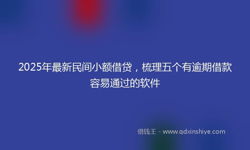 2025年最新民间小额借贷，梳理五个有逾期借款容易通过的软件