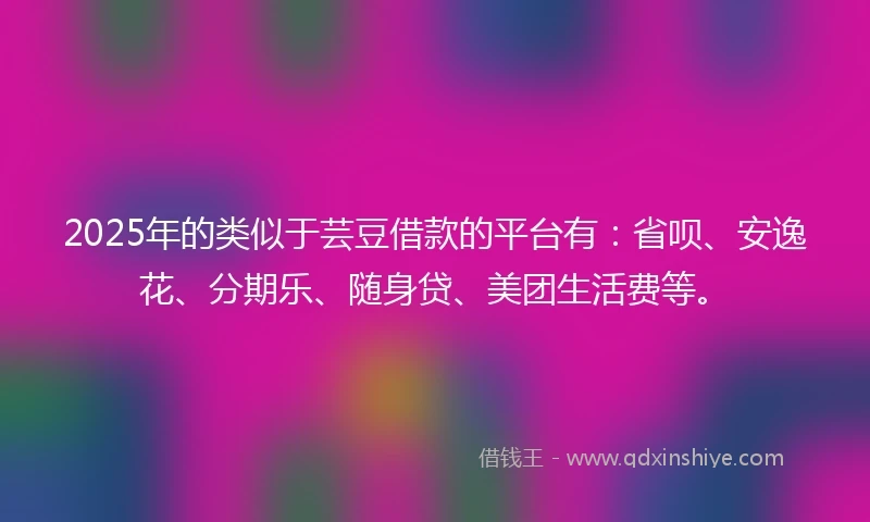 2025年的类似于芸豆借款的平台有：省呗、安逸花、分期乐、随身贷、美团生活费等。