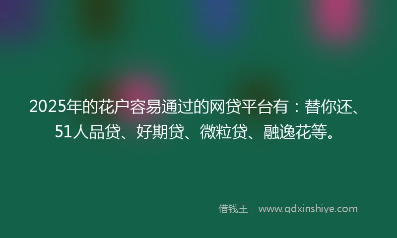 2025年的花户容易通过的网贷平台有：替你还、51人品贷、好期贷、微粒贷、融逸花等。