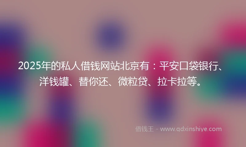 2025年的私人借钱网站北京有：平安口袋银行、洋钱罐、替你还、微粒贷、拉卡拉等。