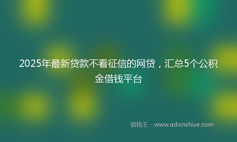 2025年最新贷款不看征信的网贷，汇总5个公积金借钱平台