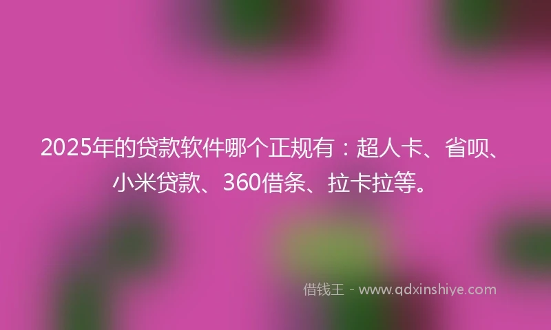 2025年的贷款软件哪个正规有：超人卡、省呗、小米贷款、360借条、拉卡拉等。