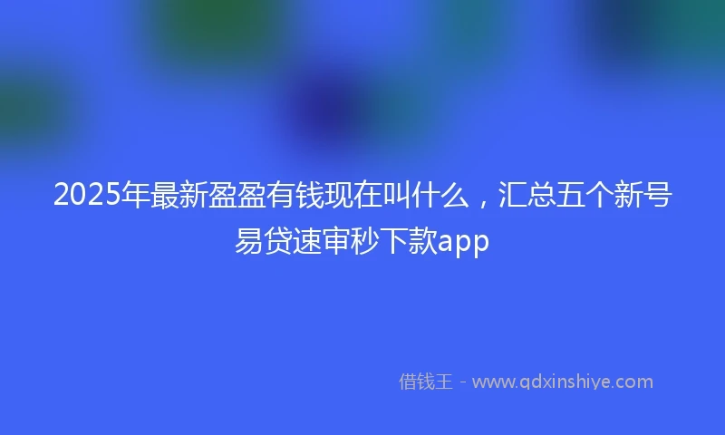 2025年最新盈盈有钱现在叫什么，汇总五个新号易贷速审秒下款app