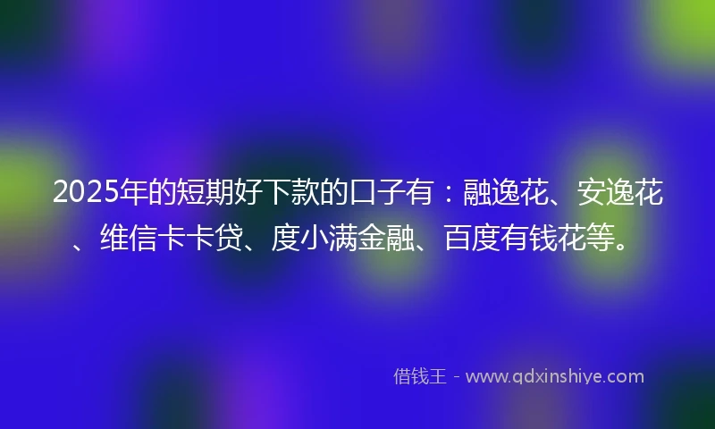 2025年的短期好下款的口子有：融逸花、安逸花、维信卡卡贷、度小满金融、百度有钱花等。