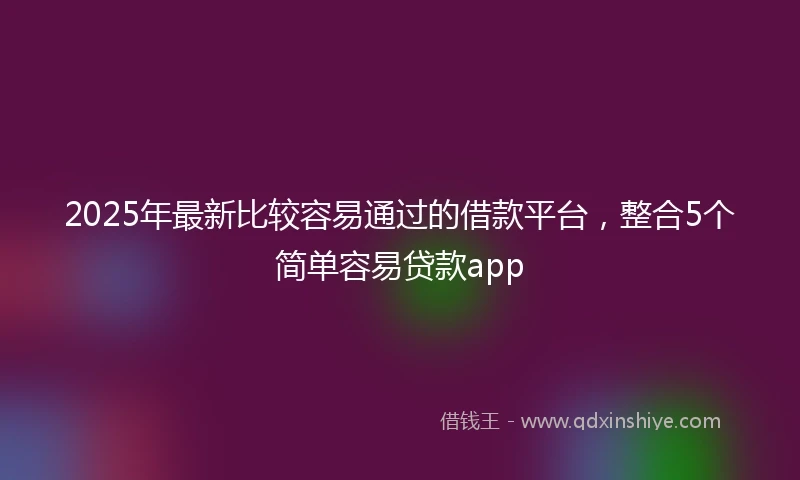 2025年最新比较容易通过的借款平台，整合5个简单容易贷款app