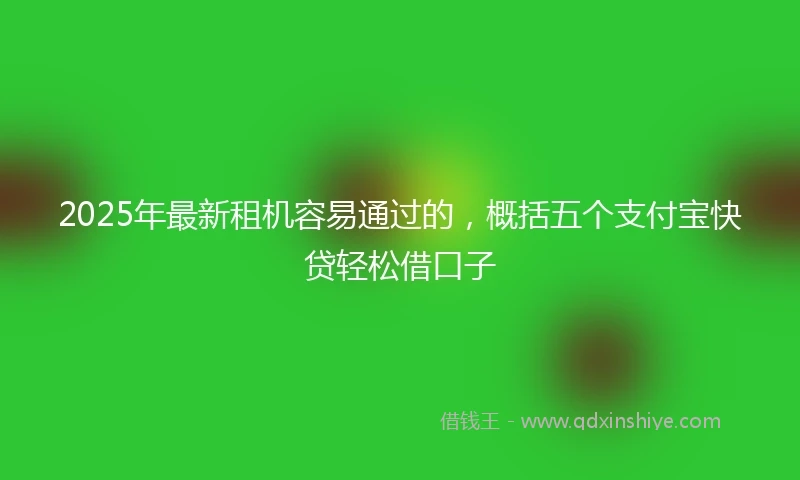 2025年最新租机容易通过的，概括五个支付宝快贷轻松借口子