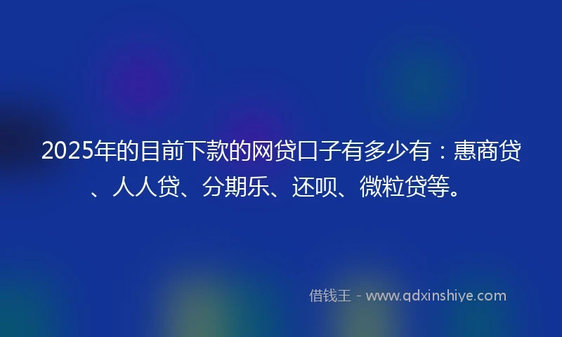 2025年的目前下款的网贷口子有多少有：惠商贷、人人贷、分期乐、还呗、微粒贷等。