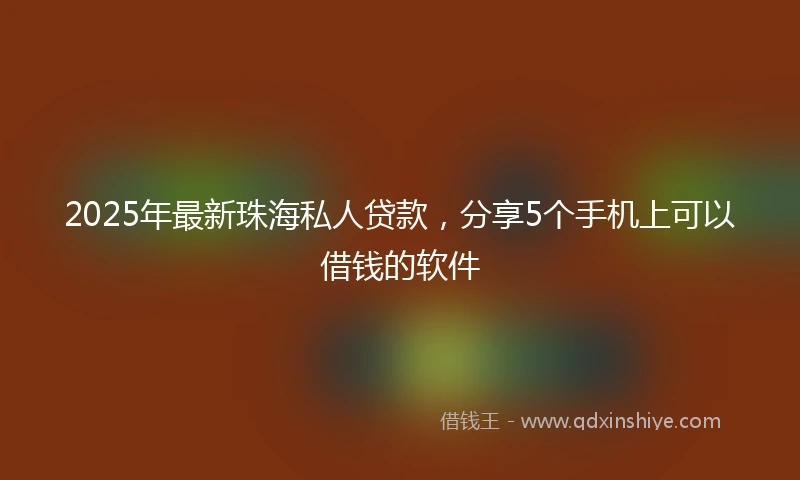 2025年最新珠海私人贷款，分享5个手机上可以借钱的软件
