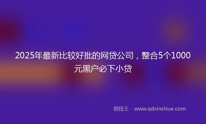 2025年最新比较好批的网贷公司，整合5个1000元黑户必下小贷
