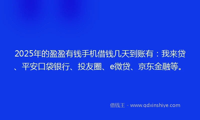 2025年的盈盈有钱手机借钱几天到账有：我来贷、平安口袋银行、投友圈、e微贷、京东金融等。