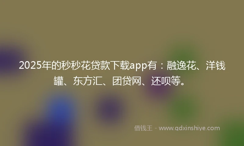 2025年的秒秒花贷款下载app有：融逸花、洋钱罐、东方汇、团贷网、还呗等。